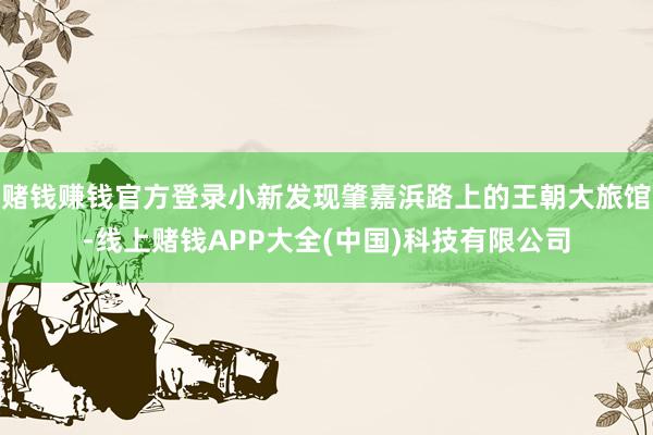 赌钱赚钱官方登录小新发现肇嘉浜路上的王朝大旅馆-线上赌钱APP大全(中国)科技有限公司