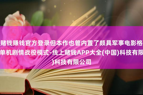 赌钱赚钱官方登录但本作也曾内置了颇具军事电影格调的单机剧情战役模式-线上赌钱APP大全(中国)科技有限公司