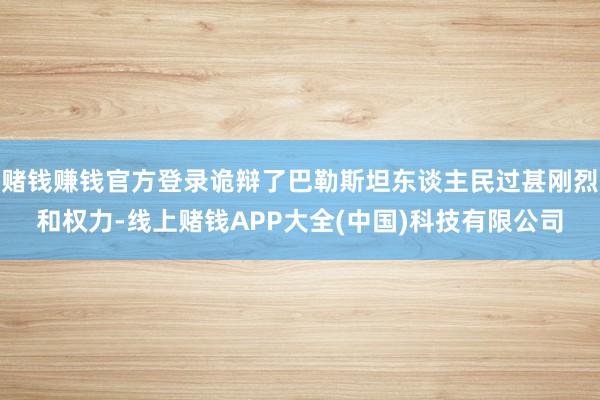 赌钱赚钱官方登录诡辩了巴勒斯坦东谈主民过甚刚烈和权力-线上赌钱APP大全(中国)科技有限公司