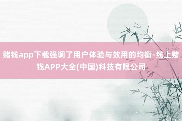 赌钱app下载强调了用户体验与效用的均衡-线上赌钱APP大全(中国)科技有限公司