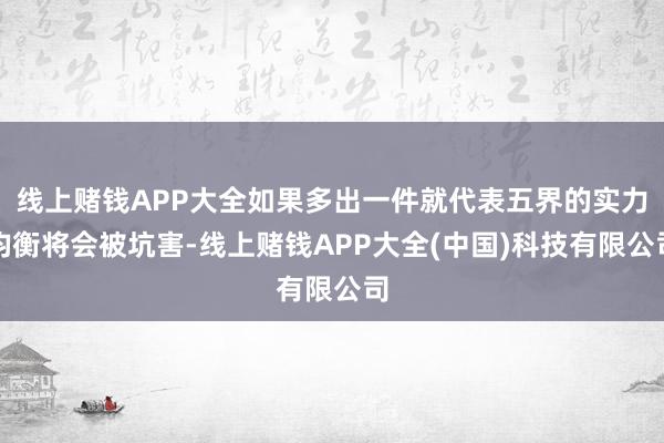 线上赌钱APP大全如果多出一件就代表五界的实力均衡将会被坑害-线上赌钱APP大全(中国)科技有限公司