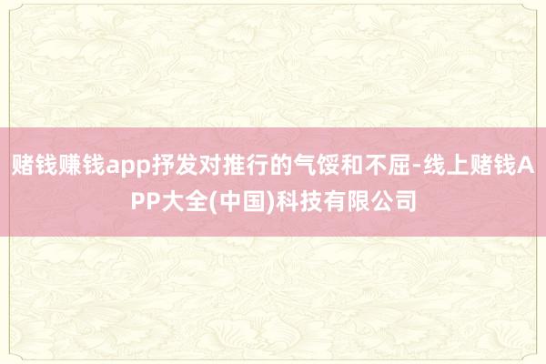 赌钱赚钱app抒发对推行的气馁和不屈-线上赌钱APP大全(中国)科技有限公司