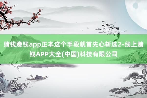 赌钱赚钱app正本这个手段就首先心斩选2-线上赌钱APP大全(中国)科技有限公司