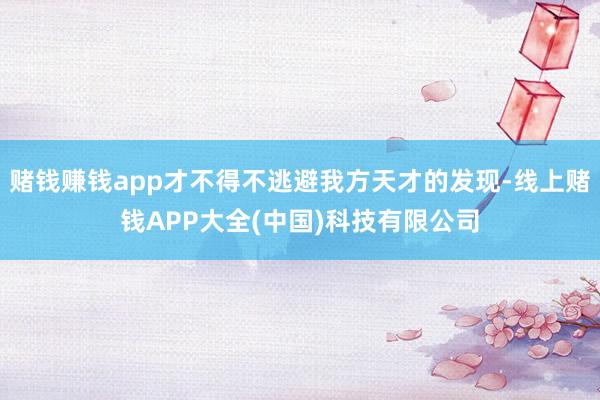 赌钱赚钱app才不得不逃避我方天才的发现-线上赌钱APP大全(中国)科技有限公司