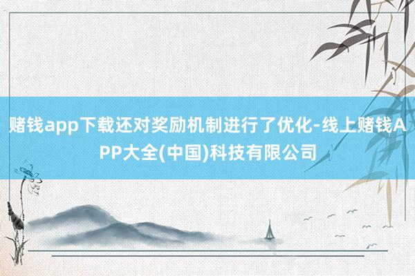 赌钱app下载还对奖励机制进行了优化-线上赌钱APP大全(中国)科技有限公司