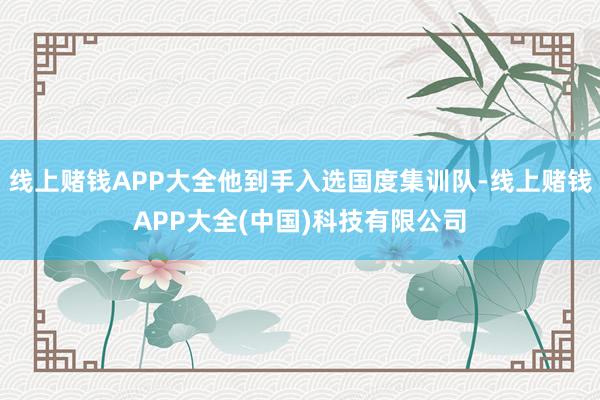 线上赌钱APP大全他到手入选国度集训队-线上赌钱APP大全(中国)科技有限公司