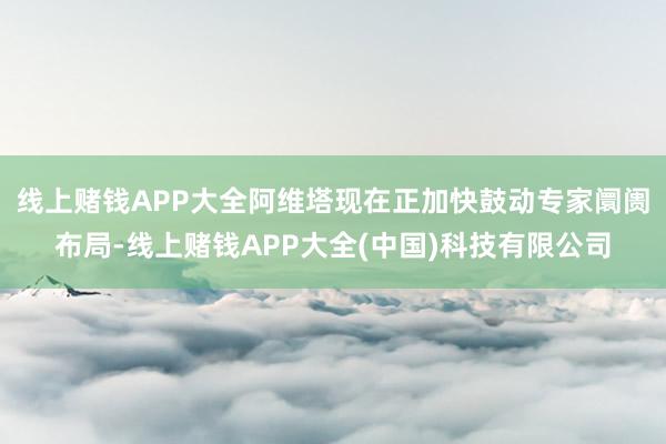 线上赌钱APP大全阿维塔现在正加快鼓动专家阛阓布局-线上赌钱APP大全(中国)科技有限公司