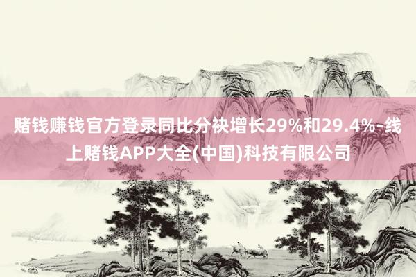 赌钱赚钱官方登录同比分袂增长29%和29.4%-线上赌钱APP大全(中国)科技有限公司