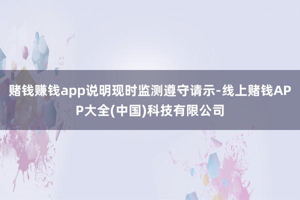 赌钱赚钱app说明现时监测遵守请示-线上赌钱APP大全(中国)科技有限公司