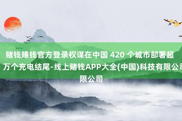 赌钱赚钱官方登录权谋在中国 420 个城市部署超 2 万个充电结尾-线上赌钱APP大全(中国)科技有限公司