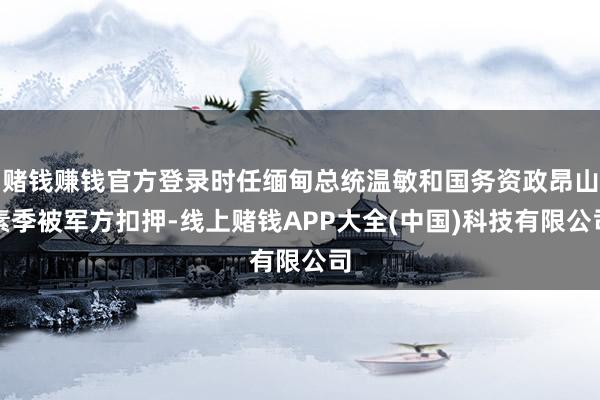 赌钱赚钱官方登录时任缅甸总统温敏和国务资政昂山素季被军方扣押-线上赌钱APP大全(中国)科技有限公司