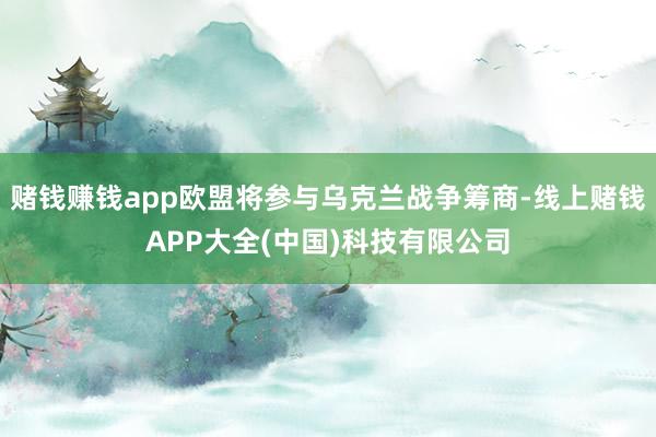 赌钱赚钱app欧盟将参与乌克兰战争筹商-线上赌钱APP大全(中国)科技有限公司