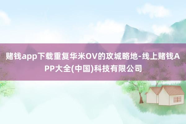 赌钱app下载重复华米OV的攻城略地-线上赌钱APP大全(中国)科技有限公司