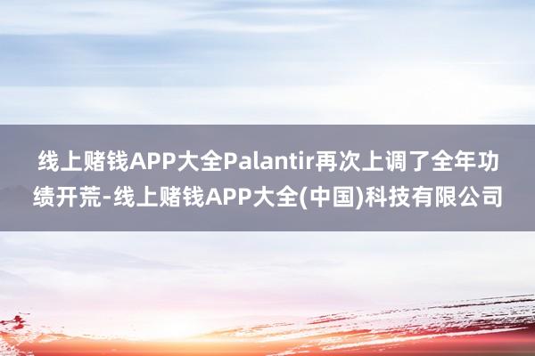 线上赌钱APP大全 Palantir再次上调了全年功绩开荒-线上赌钱APP大全(中国)科技有限公司