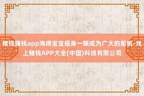 赌钱赚钱app海绵宝宝摇身一酿成为广大的船帆-线上赌钱APP大全(中国)科技有限公司