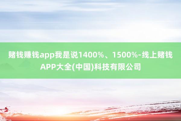 赌钱赚钱app我是说1400%、1500%-线上赌钱APP大全(中国)科技有限公司