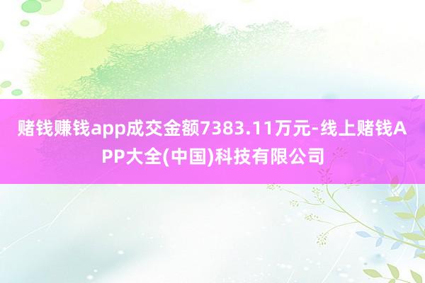 赌钱赚钱app成交金额7383.11万元-线上赌钱APP大全(中国)科技有限公司