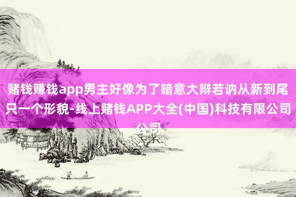 赌钱赚钱app男主好像为了暗意大辩若讷从新到尾只一个形貌-线上赌钱APP大全(中国)科技有限公司