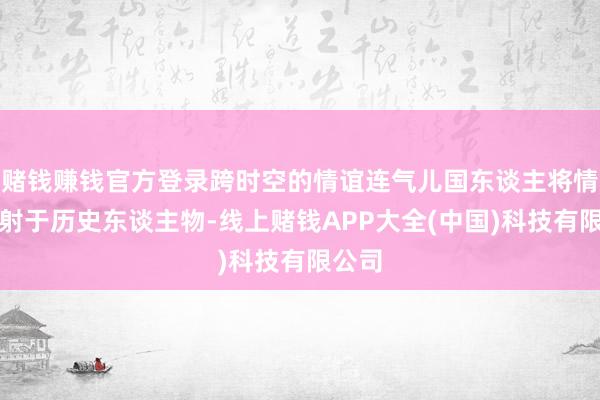 赌钱赚钱官方登录跨时空的情谊连气儿国东谈主将情谊投射于历史东谈主物-线上赌钱APP大全(中国)科技有限公司