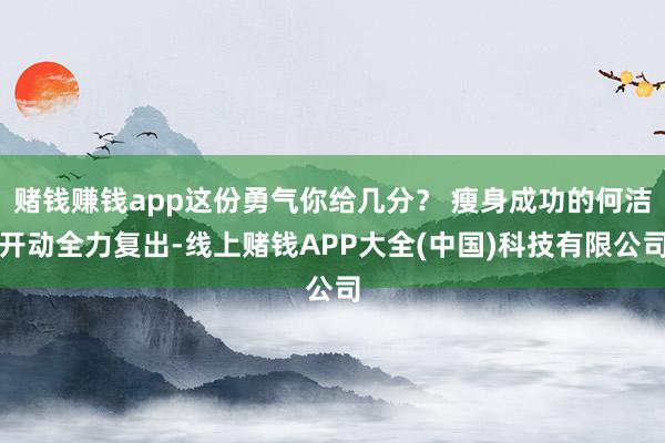 赌钱赚钱app这份勇气你给几分？ 瘦身成功的何洁开动全力复出-线上赌钱APP大全(中国)科技有限公司