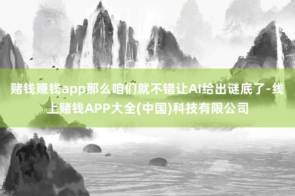 赌钱赚钱app那么咱们就不错让AI给出谜底了-线上赌钱APP大全(中国)科技有限公司