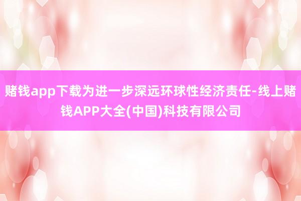 赌钱app下载为进一步深远环球性经济责任-线上赌钱APP大全(中国)科技有限公司