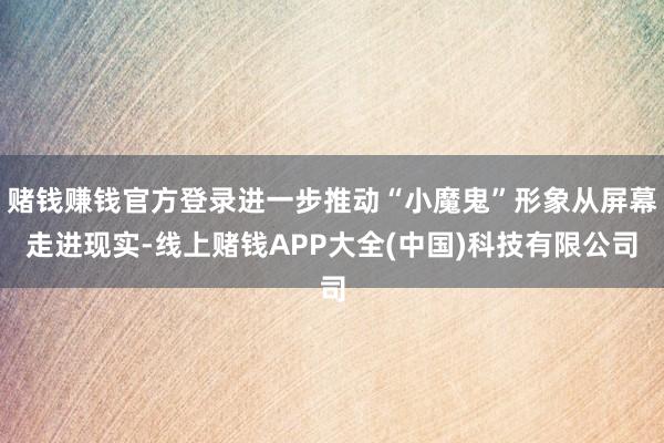 赌钱赚钱官方登录进一步推动“小魔鬼”形象从屏幕走进现实-线上赌钱APP大全(中国)科技有限公司