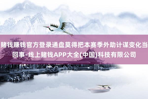 赌钱赚钱官方登录通盘莫得把本赛季外助计谋变化当回事-线上赌钱APP大全(中国)科技有限公司