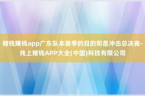 赌钱赚钱app广东队本赛季的目的即是冲击总决赛-线上赌钱APP大全(中国)科技有限公司