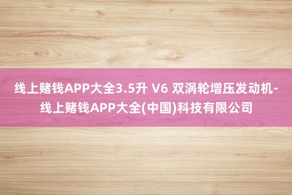 线上赌钱APP大全3.5升 V6 双涡轮增压发动机-线上赌钱APP大全(中国)科技有限公司