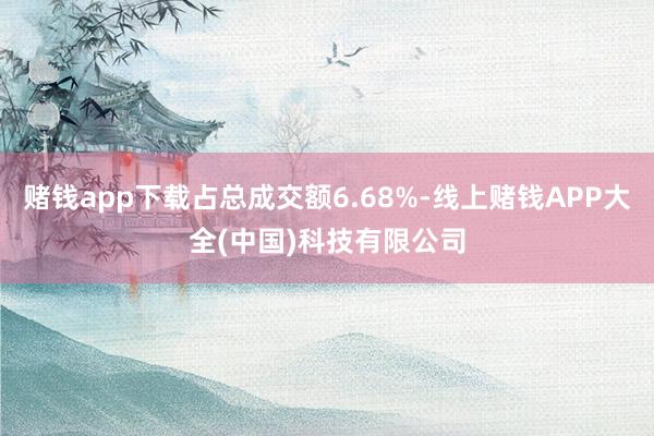 赌钱app下载占总成交额6.68%-线上赌钱APP大全(中国)科技有限公司