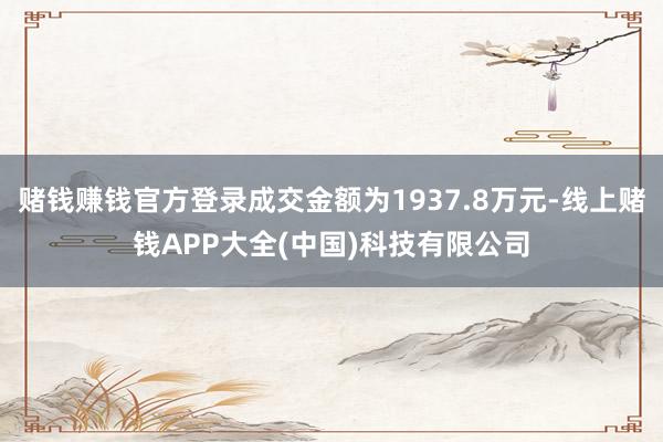 赌钱赚钱官方登录成交金额为1937.8万元-线上赌钱APP大全(中国)科技有限公司