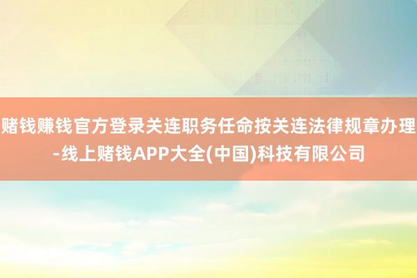 赌钱赚钱官方登录关连职务任命按关连法律规章办理-线上赌钱APP大全(中国)科技有限公司