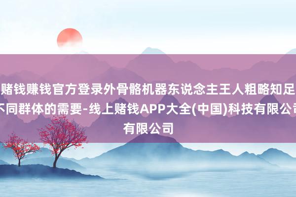 赌钱赚钱官方登录外骨骼机器东说念主王人粗略知足不同群体的需要-线上赌钱APP大全(中国)科技有限公司