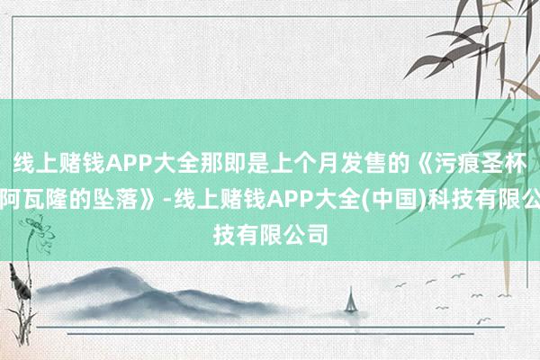 线上赌钱APP大全那即是上个月发售的《污痕圣杯：阿瓦隆的坠落》-线上赌钱APP大全(中国)科技有限公司