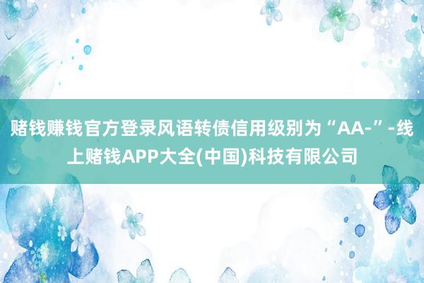 赌钱赚钱官方登录风语转债信用级别为“AA-”-线上赌钱APP大全(中国)科技有限公司
