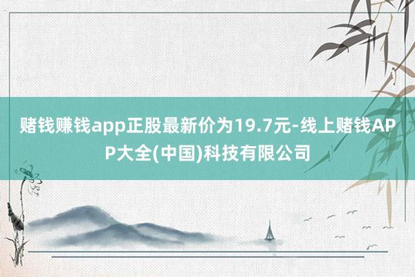 赌钱赚钱app正股最新价为19.7元-线上赌钱APP大全(中国)科技有限公司