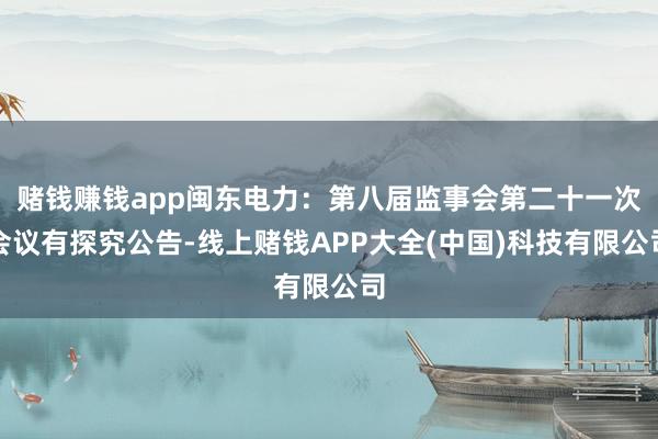 赌钱赚钱app闽东电力：第八届监事会第二十一次会议有探究公告-线上赌钱APP大全(中国)科技有限公司