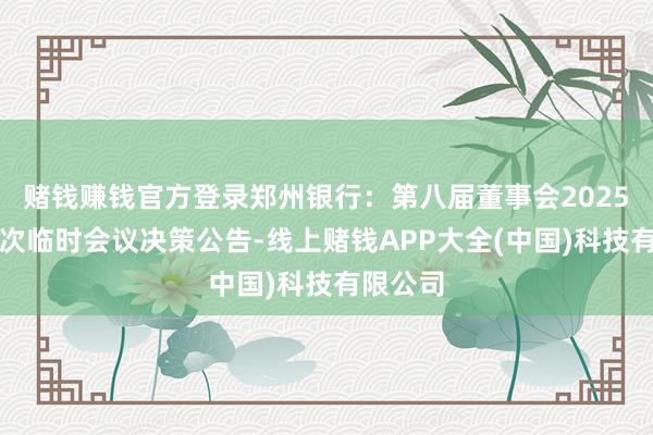 赌钱赚钱官方登录郑州银行：第八届董事会2025年第三次临时会议决策公告-线上赌钱APP大全(中国)科技有限公司