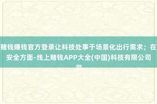 赌钱赚钱官方登录让科技处事于场景化出行需求；在安全方面-线上赌钱APP大全(中国)科技有限公司