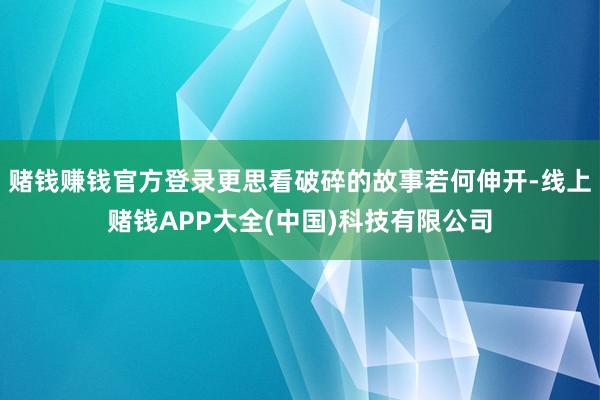 赌钱赚钱官方登录更思看破碎的故事若何伸开-线上赌钱APP大全(中国)科技有限公司
