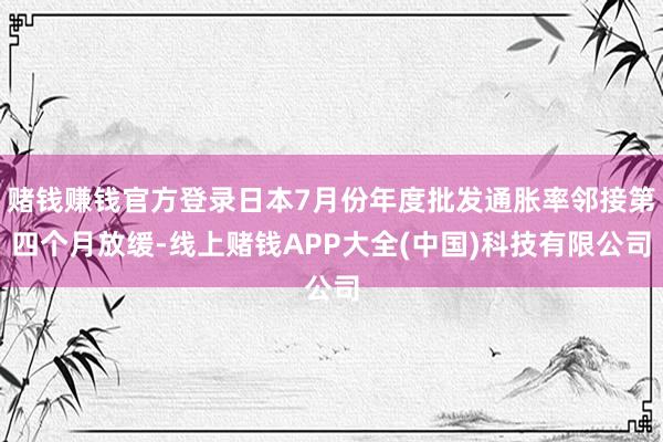 赌钱赚钱官方登录日本7月份年度批发通胀率邻接第四个月放缓-线上赌钱APP大全(中国)科技有限公司