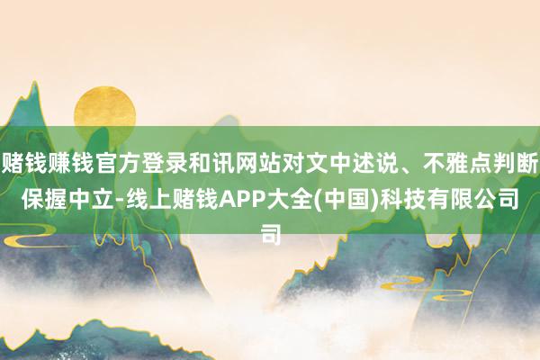 赌钱赚钱官方登录和讯网站对文中述说、不雅点判断保握中立-线上赌钱APP大全(中国)科技有限公司
