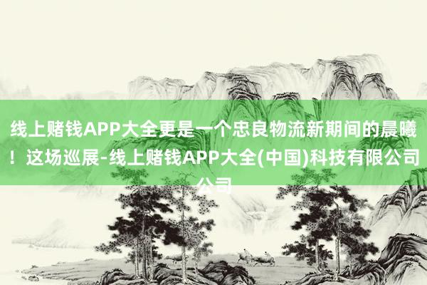 线上赌钱APP大全更是一个忠良物流新期间的晨曦！这场巡展-线上赌钱APP大全(中国)科技有限公司