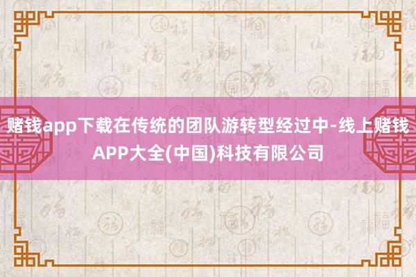 赌钱app下载在传统的团队游转型经过中-线上赌钱APP大全(中国)科技有限公司
