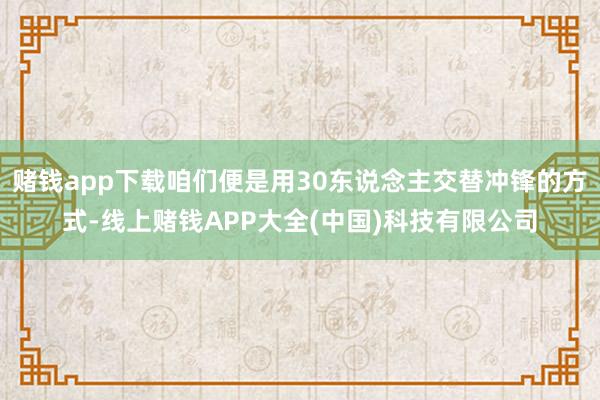 赌钱app下载咱们便是用30东说念主交替冲锋的方式-线上赌钱APP大全(中国)科技有限公司