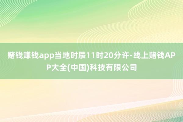 赌钱赚钱app当地时辰11时20分许-线上赌钱APP大全(中国)科技有限公司