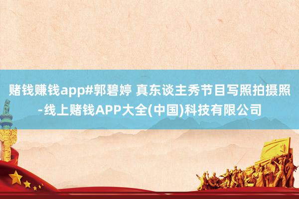 赌钱赚钱app#郭碧婷 真东谈主秀节目写照拍摄照-线上赌钱APP大全(中国)科技有限公司