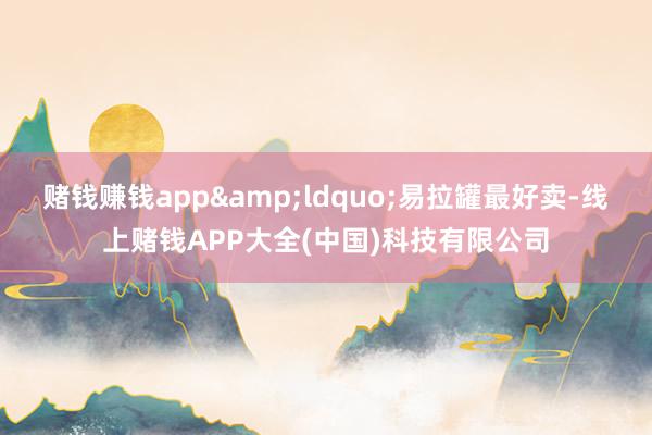 赌钱赚钱app&ldquo;易拉罐最好卖-线上赌钱APP大全(中国)科技有限公司