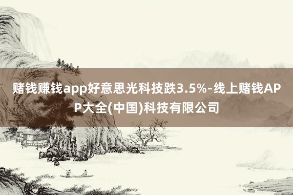 赌钱赚钱app好意思光科技跌3.5%-线上赌钱APP大全(中国)科技有限公司